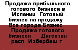 Продажа прибыльного готового бизнеса в Испании. Готовый бизнес на продажу - Все города Бизнес » Продажа готового бизнеса   . Дагестан респ.,Избербаш г.